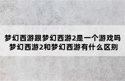 梦幻西游跟梦幻西游2是一个游戏吗 梦幻西游2和梦幻西游有什么区别